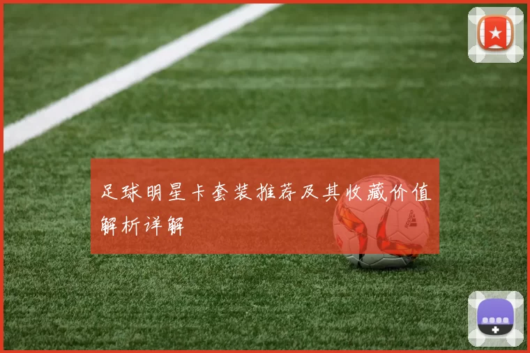 足球明星卡套装推荐及其收藏价值解析详解