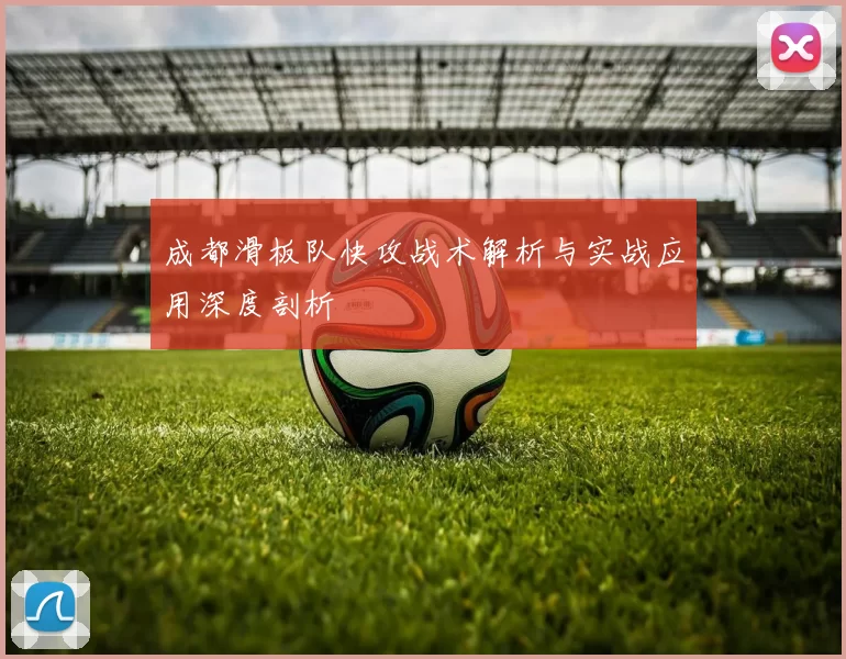 成都滑板队快攻战术解析与实战应用深度剖析