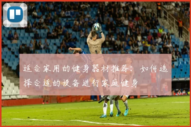 适合家用的健身器材推荐：如何选择合适的设备进行家庭健身