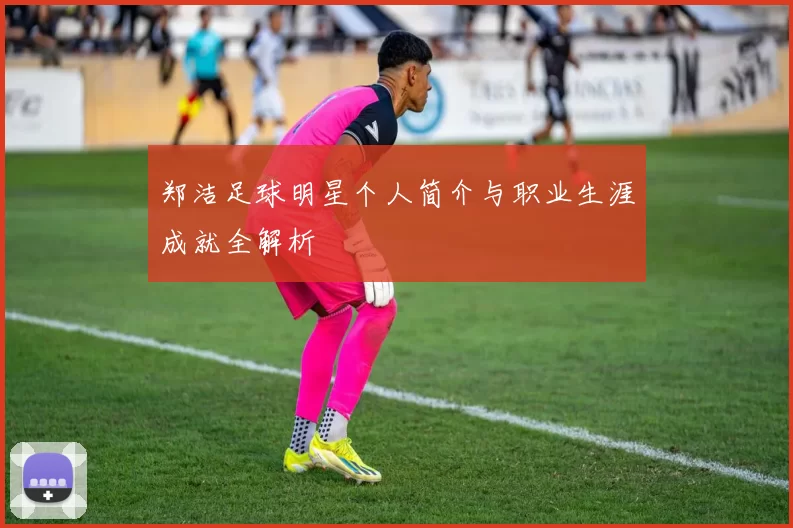 郑洁足球明星个人简介与职业生涯成就全解析