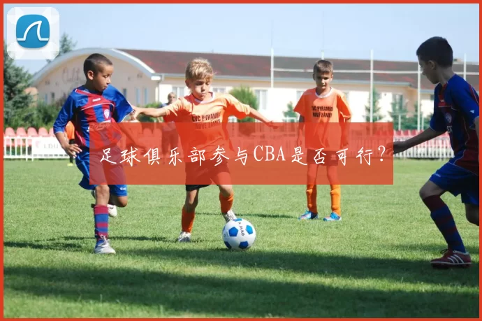 足球俱乐部参与CBA是否可行？