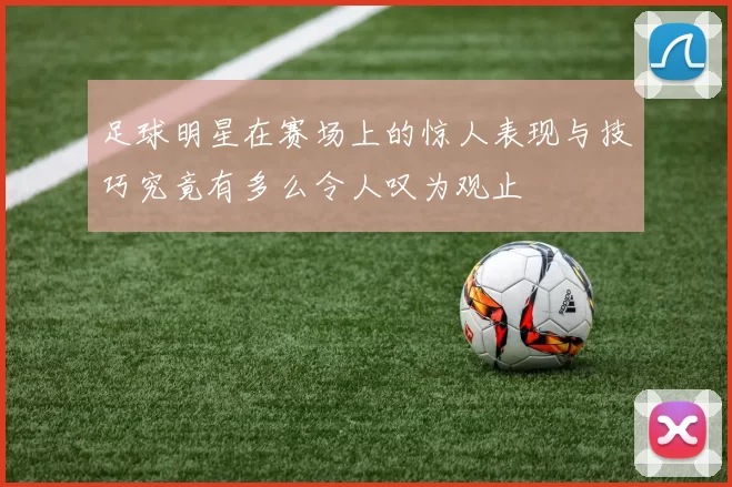 足球明星在赛场上的惊人表现与技巧究竟有多么令人叹为观止