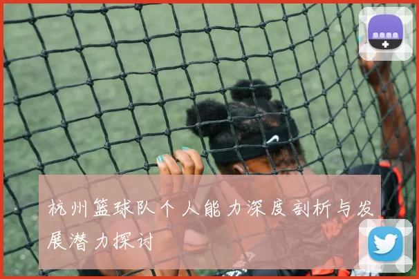 杭州篮球队个人能力深度剖析与发展潜力探讨