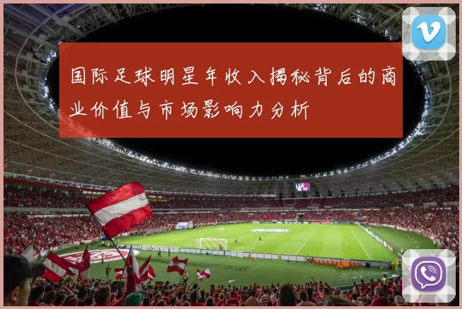国际足球明星年收入揭秘背后的商业价值与市场影响力分析