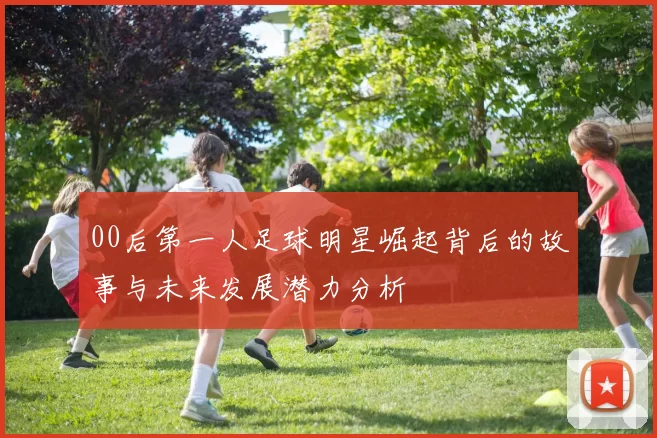 00后第一人足球明星崛起背后的故事与未来发展潜力分析
