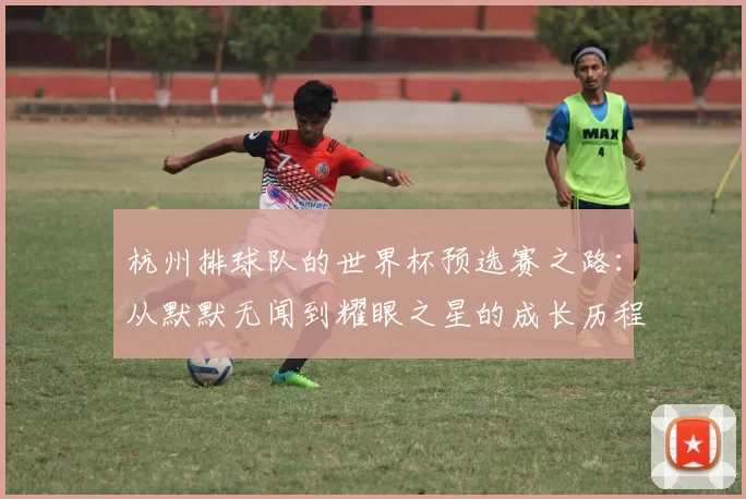 杭州排球队的世界杯预选赛之路：从默默无闻到耀眼之星的成长历程