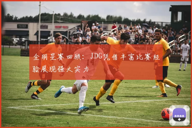 全明星赛回顾：JDG凭借丰富比赛经验展现强大实力