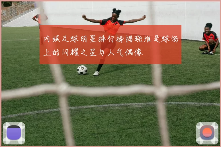内娱足球明星排行榜揭晓谁是球场上的闪耀之星与人气偶像