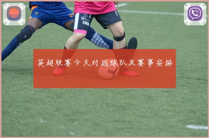 英超联赛今天对战球队及赛事安排