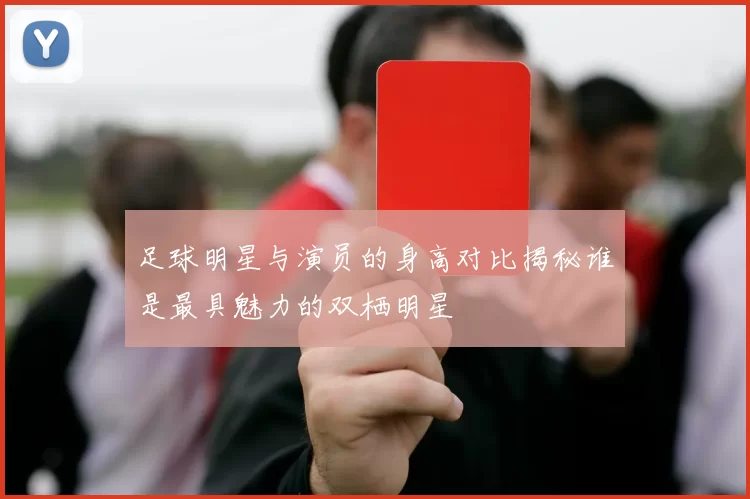 足球明星与演员的身高对比揭秘谁是最具魅力的双栖明星