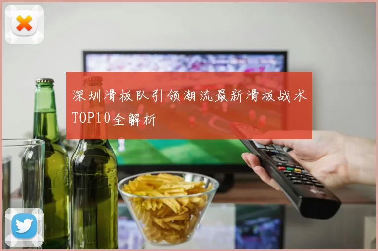 深圳滑板队引领潮流最新滑板战术TOP10全解析