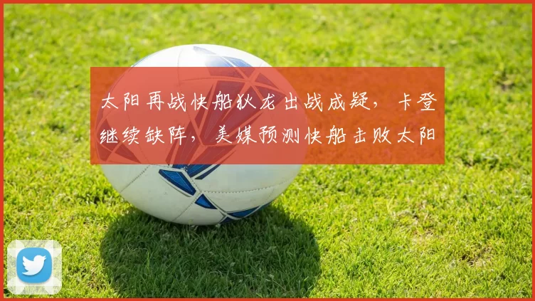 太阳再战快船狄龙出战成疑，卡登继续缺阵，美媒预测快船击败太阳