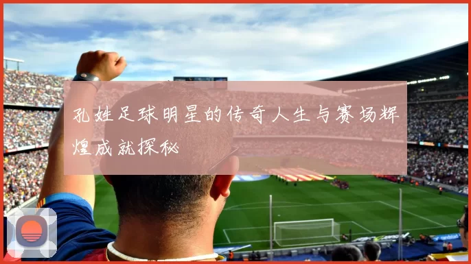 孔姓足球明星的传奇人生与赛场辉煌成就探秘