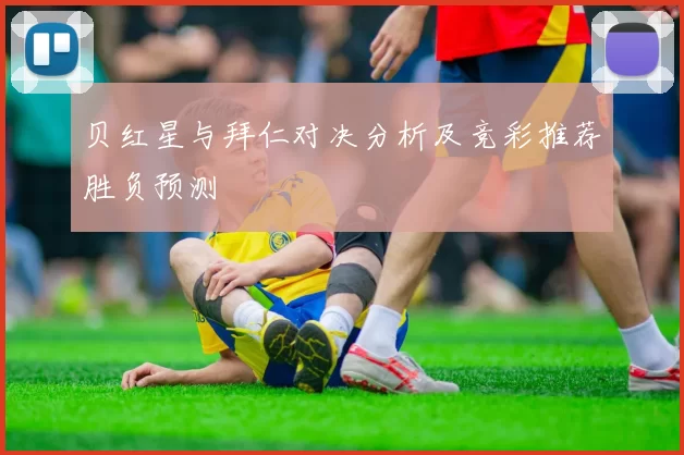 贝红星与拜仁对决分析及竞彩推荐胜负预测
