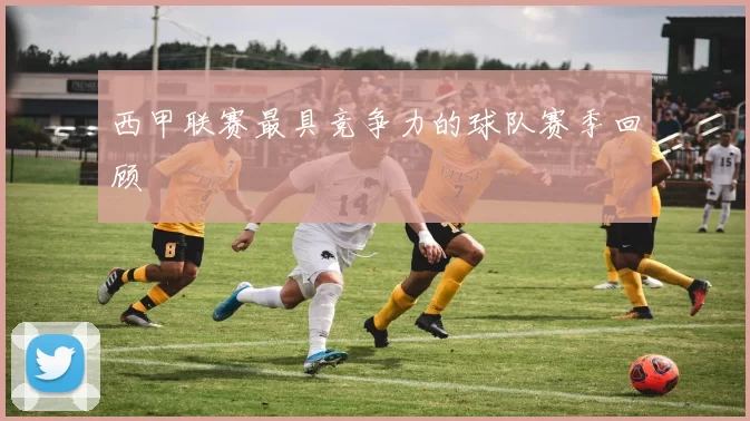 西甲联赛最具竞争力的球队赛季回顾