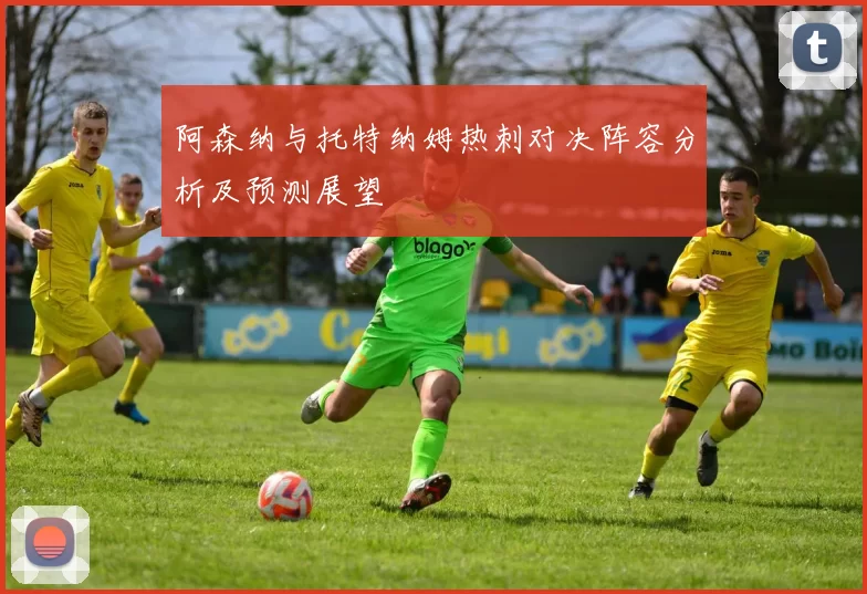 阿森纳与托特纳姆热刺对决阵容分析及预测展望