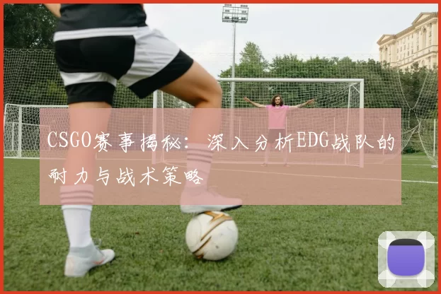 CSGO赛事揭秘：深入分析EDG战队的耐力与战术策略