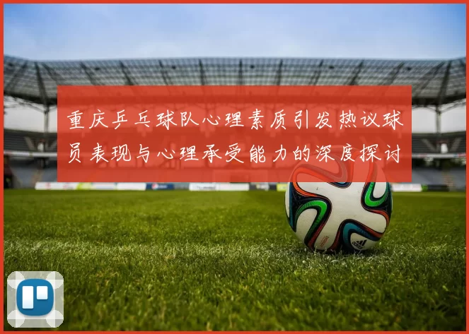 重庆乒乓球队心理素质引发热议球员表现与心理承受能力的深度探讨