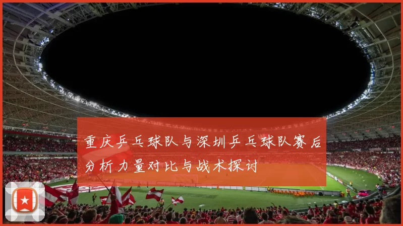 重庆乒乓球队与深圳乒乓球队赛后分析力量对比与战术探讨