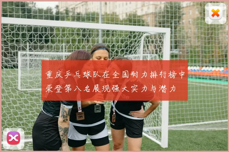 重庆乒乓球队在全国耐力排行榜中荣登第八名展现强大实力与潜力