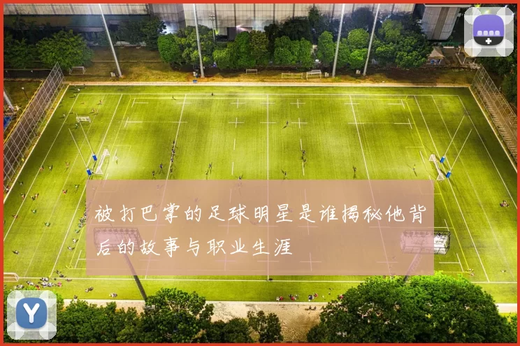 被打巴掌的足球明星是谁揭秘他背后的故事与职业生涯