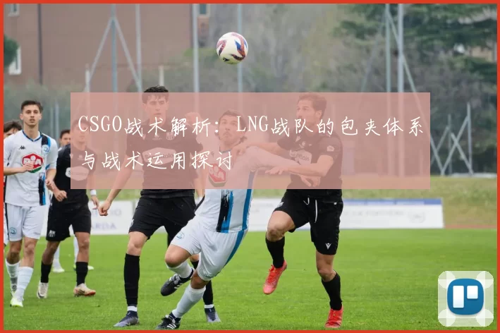 CSGO战术解析：LNG战队的包夹体系与战术运用探讨