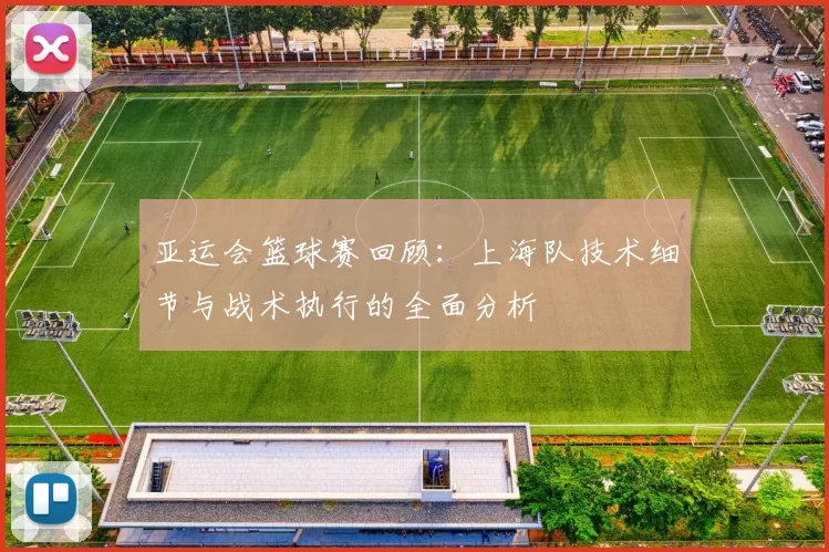 亚运会篮球赛回顾：上海队技术细节与战术执行的全面分析
