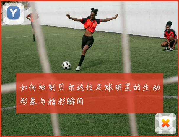 如何绘制贝尔这位足球明星的生动形象与精彩瞬间