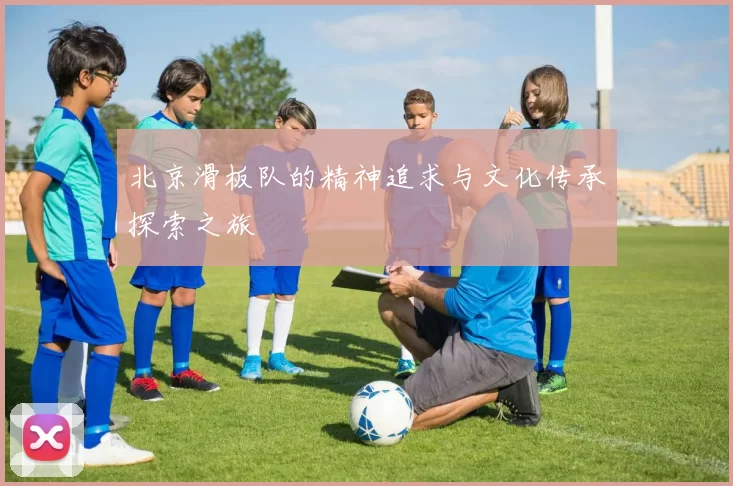 北京滑板队的精神追求与文化传承探索之旅