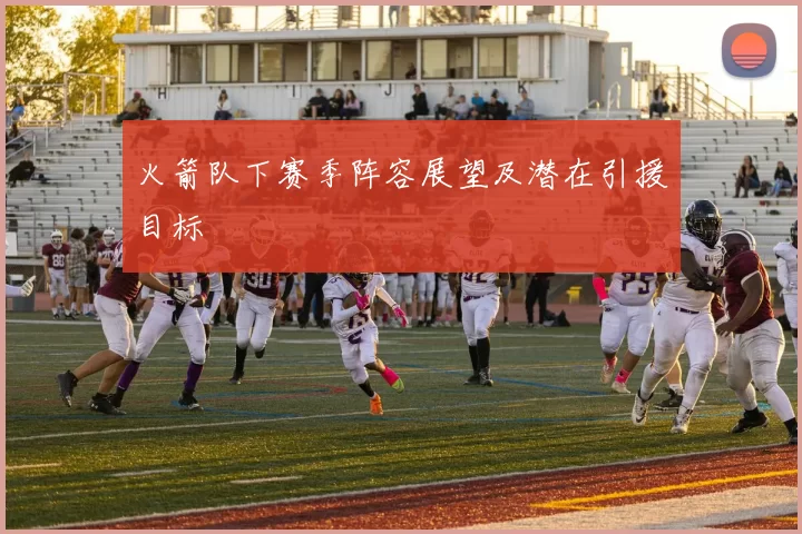 火箭队下赛季阵容展望及潜在引援目标