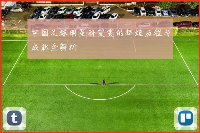 中国足球明星孙雯雯的辉煌历程与成就全解析
