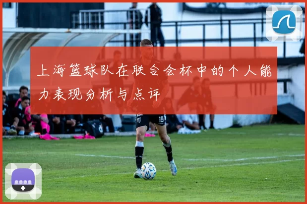 上海篮球队在联合会杯中的个人能力表现分析与点评