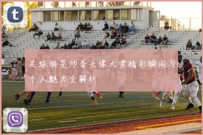 足球明星帅哥头像大赏精彩瞬间与个人魅力全解析
