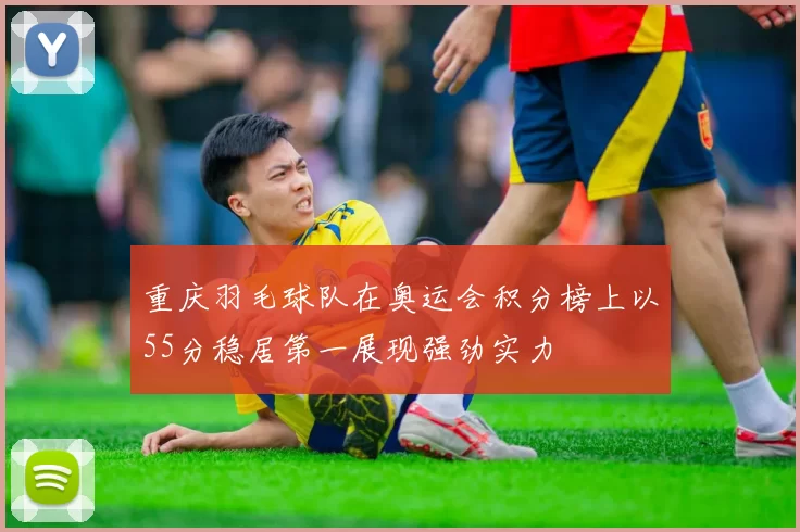 重庆羽毛球队在奥运会积分榜上以55分稳居第一展现强劲实力