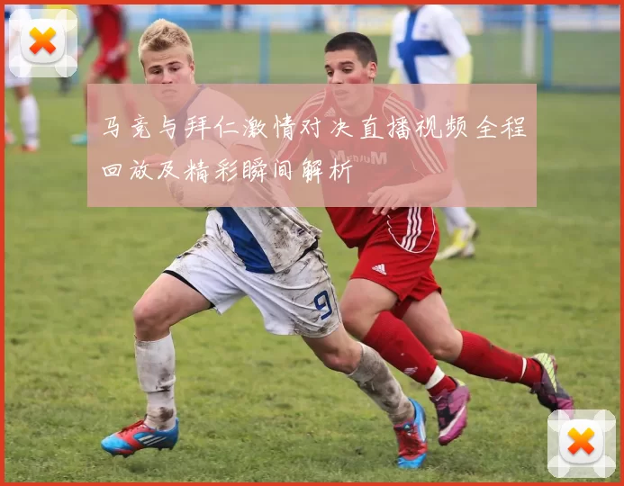 马竞与拜仁激情对决直播视频全程回放及精彩瞬间解析