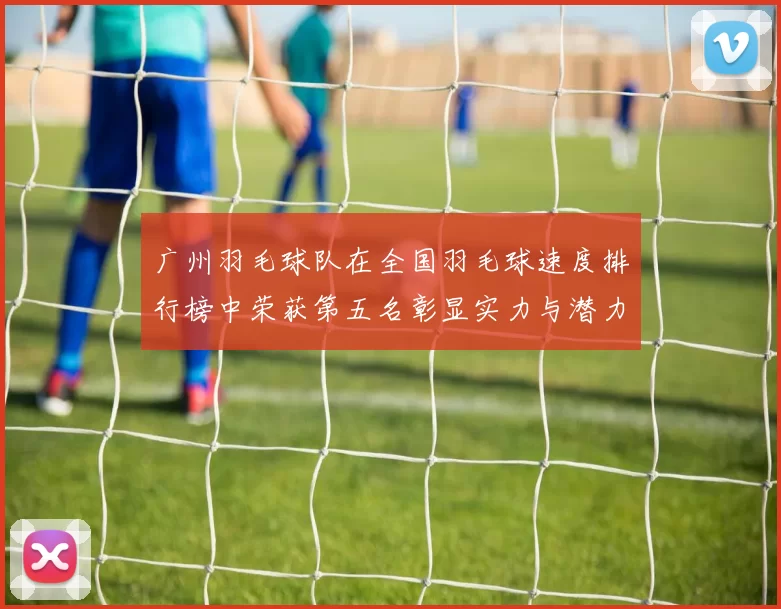 广州羽毛球队在全国羽毛球速度排行榜中荣获第五名彰显实力与潜力