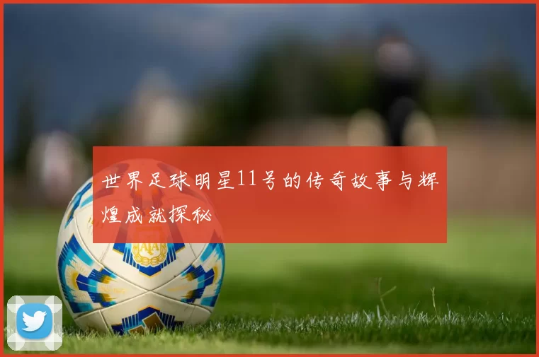 世界足球明星11号的传奇故事与辉煌成就探秘