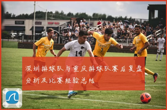 深圳排球队与重庆排球队赛后复盘分析及比赛经验总结