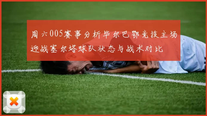周六005赛事分析毕尔巴鄂竞技主场迎战塞尔塔球队状态与战术对比