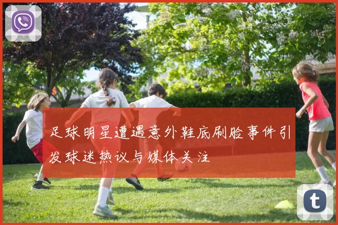 足球明星遭遇意外鞋底刷脸事件引发球迷热议与媒体关注
