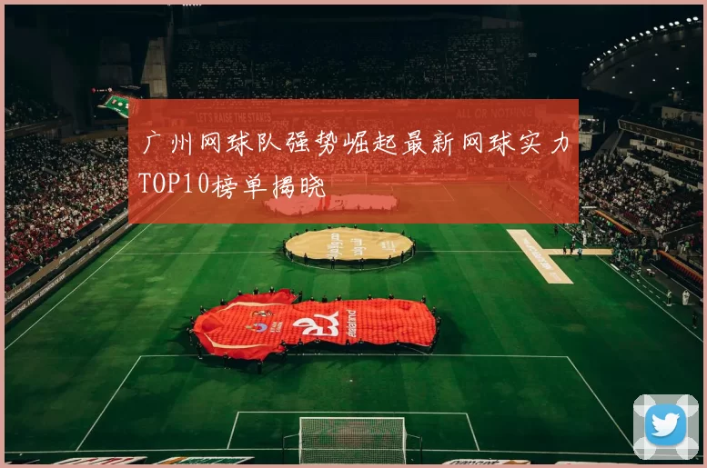 广州网球队强势崛起最新网球实力TOP10榜单揭晓