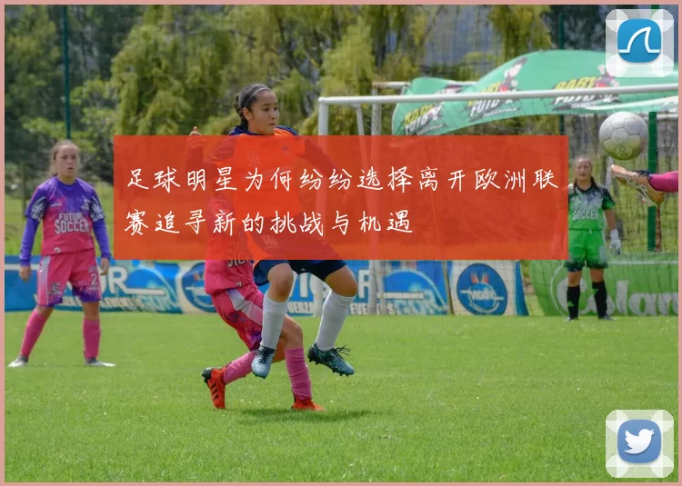 足球明星为何纷纷选择离开欧洲联赛追寻新的挑战与机遇