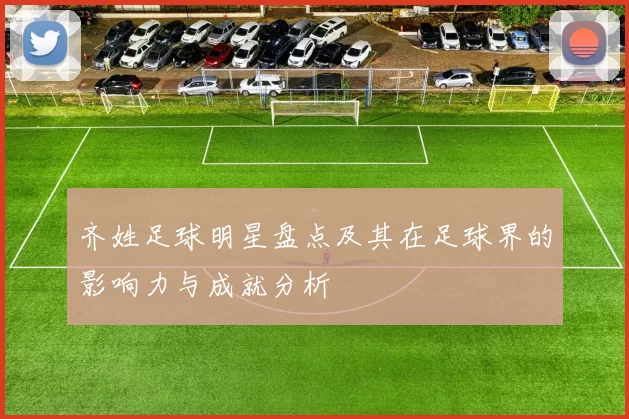 齐姓足球明星盘点及其在足球界的影响力与成就分析