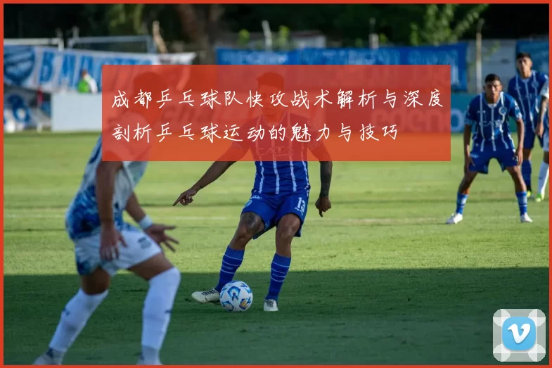 成都乒乓球队快攻战术解析与深度剖析乒乓球运动的魅力与技巧
