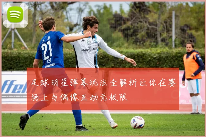足球明星弹幕玩法全解析让你在赛场上与偶像互动无极限
