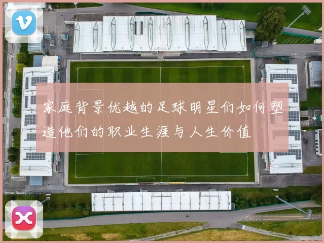 家庭背景优越的足球明星们如何塑造他们的职业生涯与人生价值