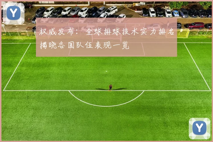 权威发布：全球排球技术实力排名揭晓各国队伍表现一览