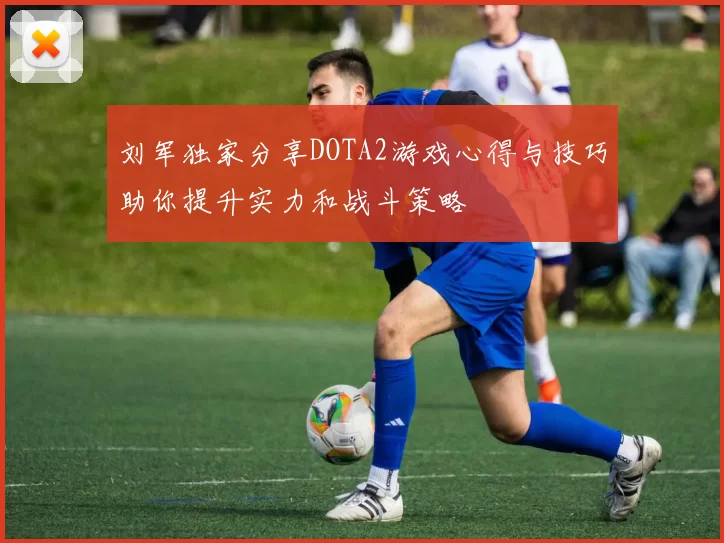 刘军独家分享DOTA2游戏心得与技巧助你提升实力和战斗策略