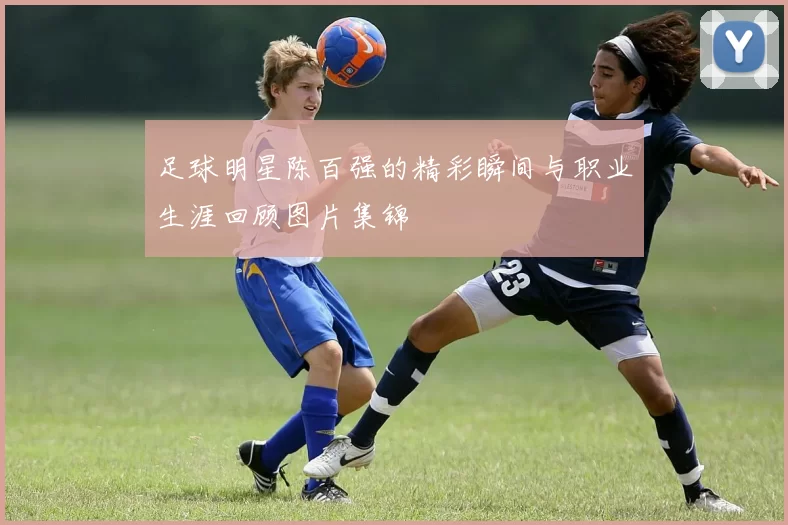 足球明星陈百强的精彩瞬间与职业生涯回顾图片集锦