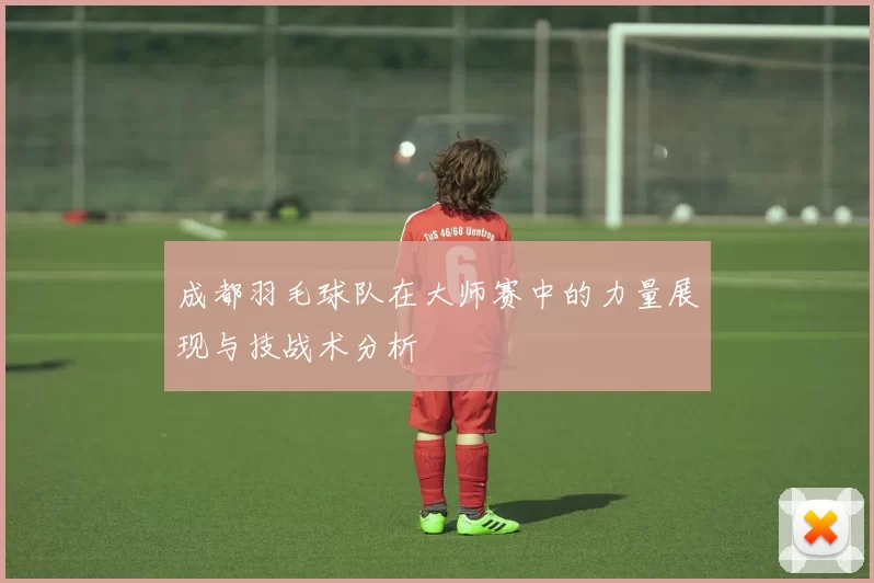 成都羽毛球队在大师赛中的力量展现与技战术分析